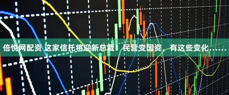 倍悦网配资 这家信托将迎新总裁！民营变国资，有这些变化……