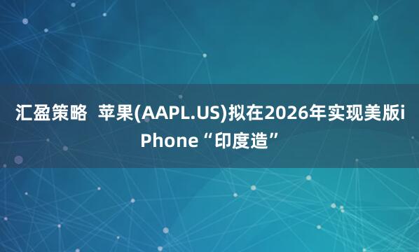 汇盈策略  苹果(AAPL.US)拟在2026年实现美版iPhone“印度造”