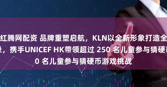 红腾网配资 品牌重塑启航，KLN以全新形象打造全新世界纪录，携手UNICEF HK带领超过 250 名儿童参与猜硬币游戏挑战