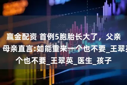 赢金配资 首例5胞胎长大了，父亲已劳累去世，母亲直言:如能重来一个也不要_王翠英_医生_孩子