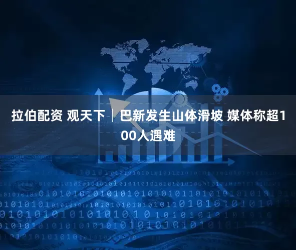 拉伯配资 观天下│巴新发生山体滑坡 媒体称超100人遇难