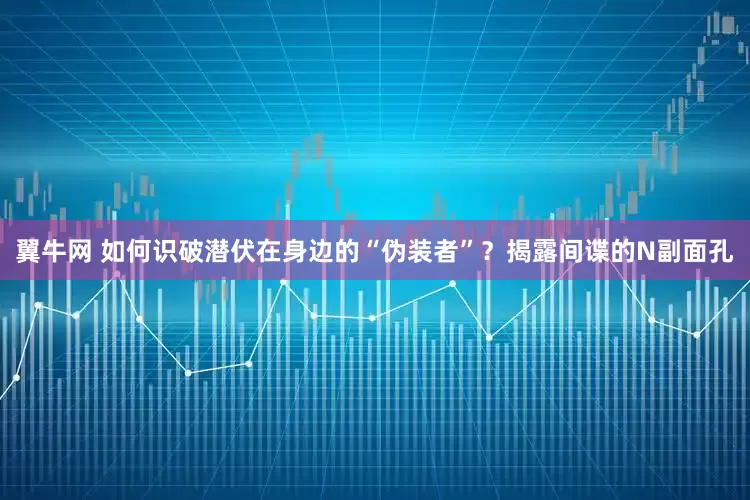 翼牛网 如何识破潜伏在身边的“伪装者”？揭露间谍的N副面孔