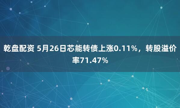 乾盘配资 5月26日芯能转债上涨0.11%，转股溢价率71.47%