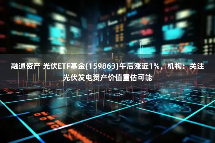 融通资产 光伏ETF基金(159863)午后涨近1%，机构：关注光伏发电资产价值重估可能