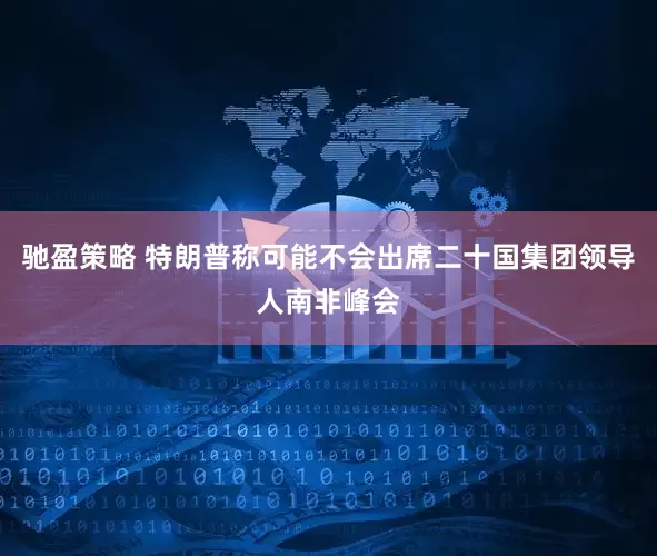 驰盈策略 特朗普称可能不会出席二十国集团领导人南非峰会