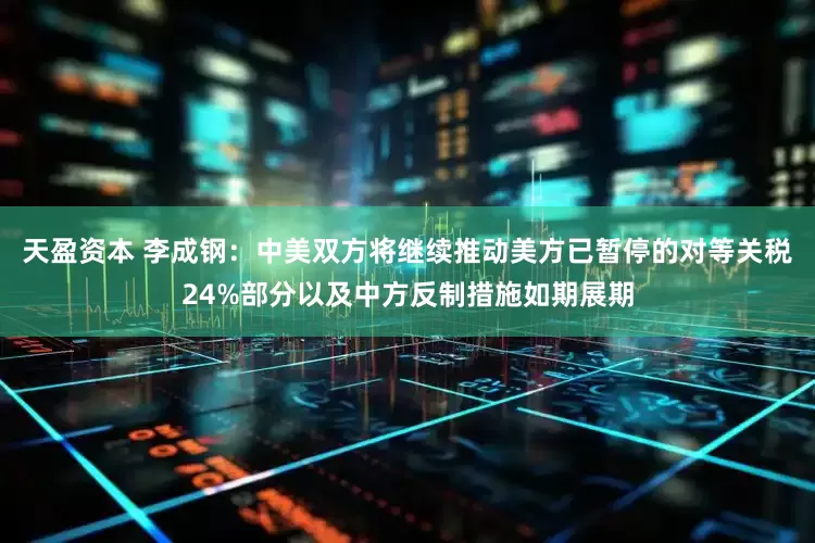 天盈资本 李成钢：中美双方将继续推动美方已暂停的对等关税24%部分以及中方反制措施如期展期