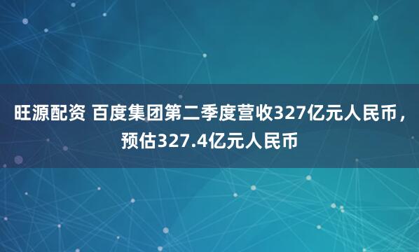 旺源配资 百度集团第二季度营收327亿元人民币，预估327.4亿元人民币
