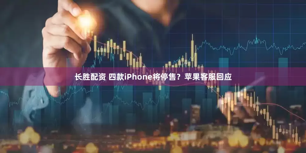 长胜配资 四款iPhone将停售？苹果客服回应
