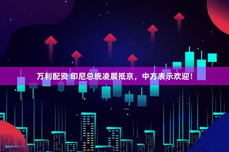 万利配资 印尼总统凌晨抵京，中方表示欢迎！