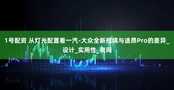 1号配资 从灯光配置看一汽-大众全新揽境与途昂Pro的差异_设计_实用性_夜间