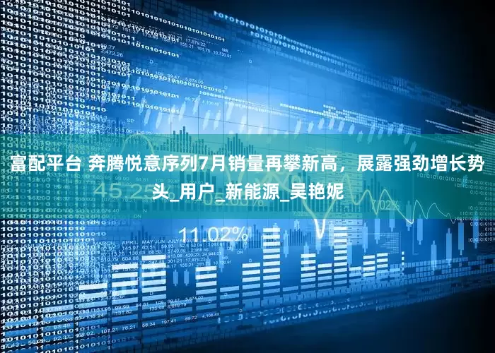 富配平台 奔腾悦意序列7月销量再攀新高，展露强劲增长势头_用户_新能源_吴艳妮