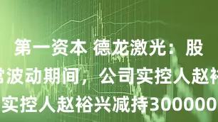 第一资本 德龙激光：股票交易异常波动期间，公司实控人赵裕兴减持300000股