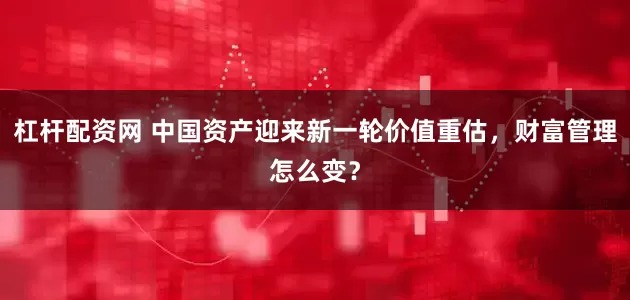 杠杆配资网 中国资产迎来新一轮价值重估，财富管理怎么变？
