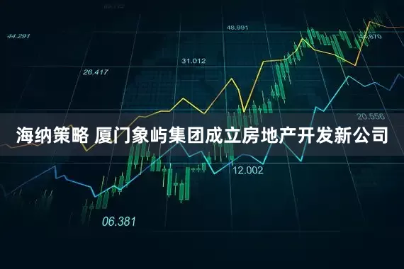 海纳策略 厦门象屿集团成立房地产开发新公司