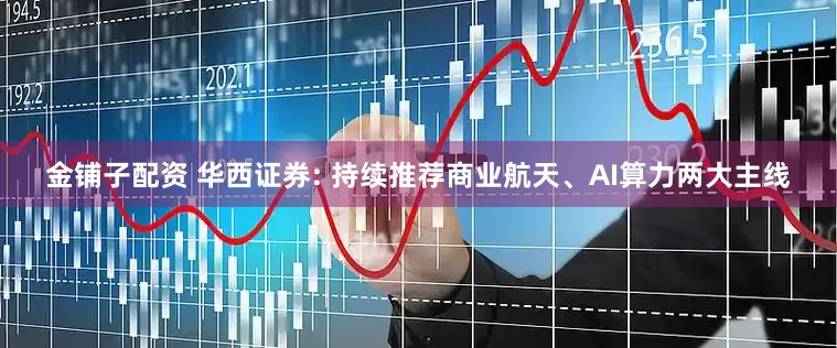 金铺子配资 华西证券: 持续推荐商业航天、AI算力两大主线