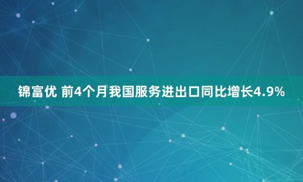 锦富优 前4个月我国服务进出口同比增长4.9%