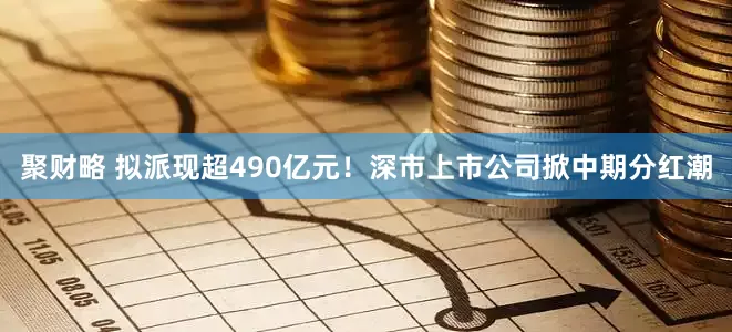 聚财略 拟派现超490亿元！深市上市公司掀中期分红潮