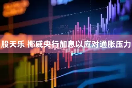股天乐 挪威央行加息以应对通胀压力